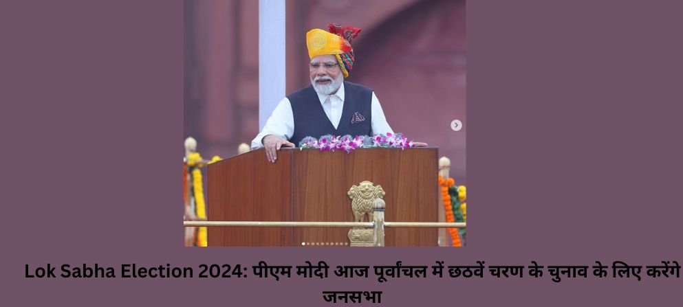 Lok Sabha Election 2024: पीएम मोदी आज पूर्वांचल में छठवें चरण के चुनाव के लिए करेंगे जनसभा