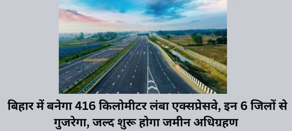 Bihar में बनेगा 416 किलोमीटर लंबा एक्सप्रेसवे, इन 6 जिलों से गुजरेगा, जल्द शुरू होगा जमीन अधिग्रहण