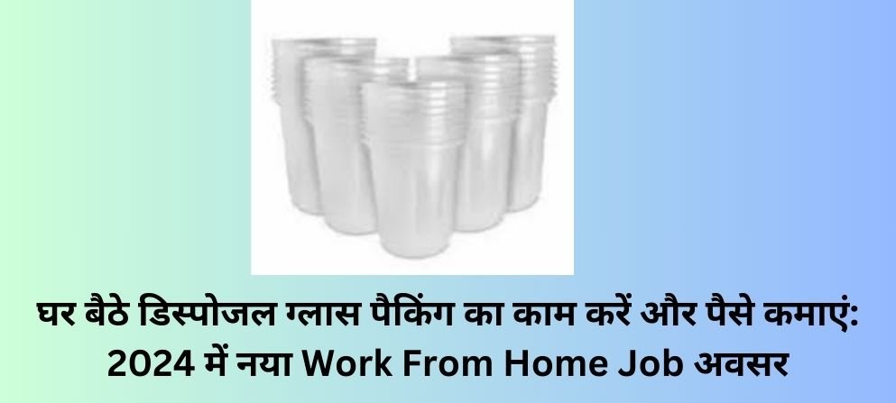 घर बैठे डिस्पोजल ग्लास पैकिंग का काम करें और पैसे कमाएं: 2024 में नया Work From Home Job अवसर